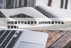 98年属于什么生肖年（1998年属于什么生肖年）