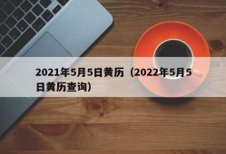 2021年5月5日黄历（2022年5月5日黄历查询）