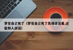 梦见自己死了（梦见自己死了灵魂还活着,还能和人说话）