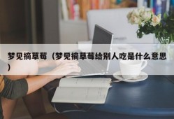 梦见摘草莓（梦见摘草莓给别人吃是什么意思）