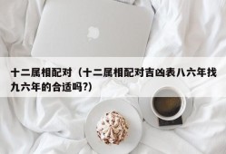 十二属相配对（十二属相配对吉凶表八六年找九六年的合适吗?）