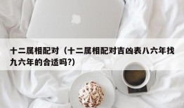 十二属相配对（十二属相配对吉凶表八六年找九六年的合适吗?）