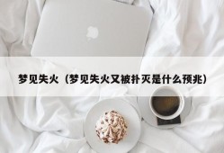 梦见失火（梦见失火又被扑灭是什么预兆）