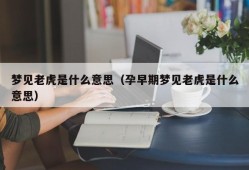 梦见老虎是什么意思（孕早期梦见老虎是什么意思）