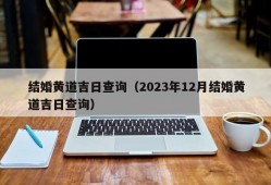 结婚黄道吉日查询（2023年12月结婚黄道吉日查询）