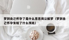 梦到自己怀孕了是什么意思周公解梦（梦到自己怀孕生娃了什么预兆）