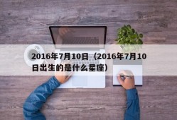 2016年7月10日（2016年7月10日出生的是什么星座）