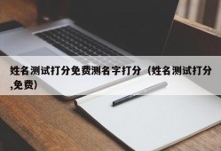 姓名测试打分免费测名字打分（姓名测试打分,免费）