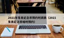 2021年生肖纪念币预约时间表（2021生肖纪念币啥时预约）