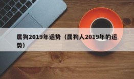 属狗2019年运势（属狗人2019年的运势）