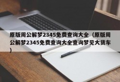 原版周公解梦2345免费查询大全（原版周公解梦2345免费查询大全查询梦见大货车）