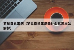 梦见自己生病（梦见自己生病是什么意思周公解梦）