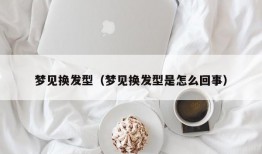 梦见换发型（梦见换发型是怎么回事）