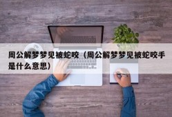 周公解梦梦见被蛇咬（周公解梦梦见被蛇咬手是什么意思）