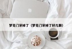 梦见门牙掉了（梦见门牙掉了好几颗）