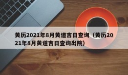 黄历2021年8月黄道吉日查询（黄历2021年8月黄道吉日查询出院）