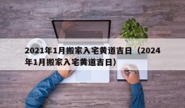 2021年1月搬家入宅黄道吉日（2024年1月搬家入宅黄道吉日）