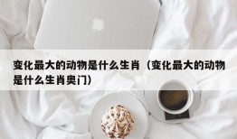 变化最大的动物是什么生肖（变化最大的动物是什么生肖奥门）