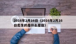 2016年2月16日（2016年2月16日出生的是什么星座）