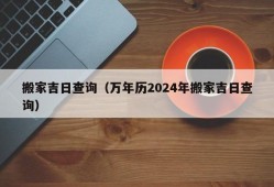 搬家吉日查询（万年历2024年搬家吉日查询）