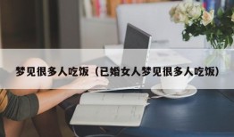 梦见很多人吃饭（已婚女人梦见很多人吃饭）