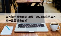 二月初一是黄道吉日吗（2024年农历二月初一是黄道吉日吗）