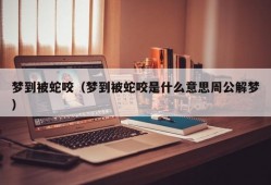 梦到被蛇咬（梦到被蛇咬是什么意思周公解梦）