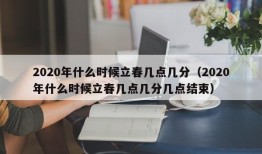 2020年什么时候立春几点几分（2020年什么时候立春几点几分几点结束）