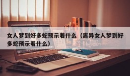 女人梦到好多蛇预示着什么（离异女人梦到好多蛇预示着什么）