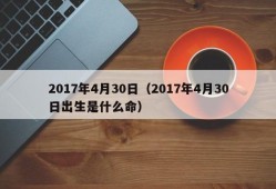 2017年4月30日（2017年4月30日出生是什么命）