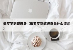 做梦梦到蛇缠身（做梦梦到蛇缠身是什么征兆）