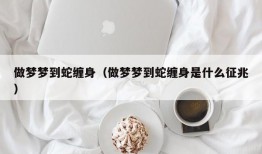 做梦梦到蛇缠身（做梦梦到蛇缠身是什么征兆）