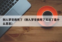 别人梦见我死了（别人梦见我死了又活了是什么意思）