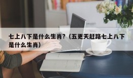 七上八下是什么生肖?（五更天赶路七上八下是什么生肖）