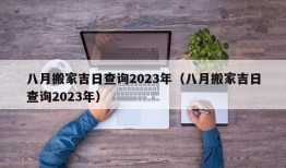 八月搬家吉日查询2023年（八月搬家吉日查询2023年）