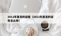 2012年属龙的运程（2012年属龙的运势怎么样）