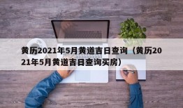 黄历2021年5月黄道吉日查询（黄历2021年5月黄道吉日查询买房）