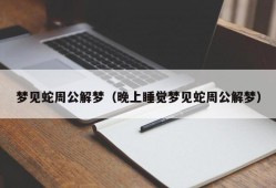 梦见蛇周公解梦（晚上睡觉梦见蛇周公解梦）