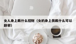 女人身上戴什么招财（女的身上佩戴什么可以辟邪）