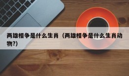 两雄相争是什么生肖（两雄相争是什么生肖动物?）