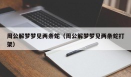 周公解梦梦见两条蛇（周公解梦梦见两条蛇打架）