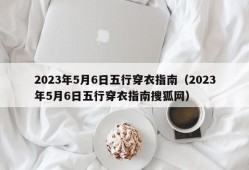 2023年5月6日五行穿衣指南（2023年5月6日五行穿衣指南搜狐网）