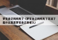 梦见自己妈妈死了（梦见自己妈妈死了又活了是什么意思梦见自己背老人）