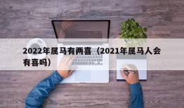 2022年属马有两喜（2021年属马人会有喜吗）