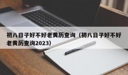 初八日子好不好老黄历查询（初八日子好不好老黄历查询2023）