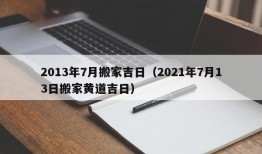 2013年7月搬家吉日（2021年7月13日搬家黄道吉日）