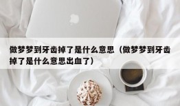 做梦梦到牙齿掉了是什么意思（做梦梦到牙齿掉了是什么意思出血了）