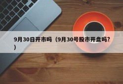 9月30日开市吗（9月30号股市开盘吗?）