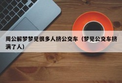 周公解梦梦见很多人挤公交车（梦见公交车挤满了人）