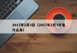 2017年2月3日（2017年2月3日是什么命）